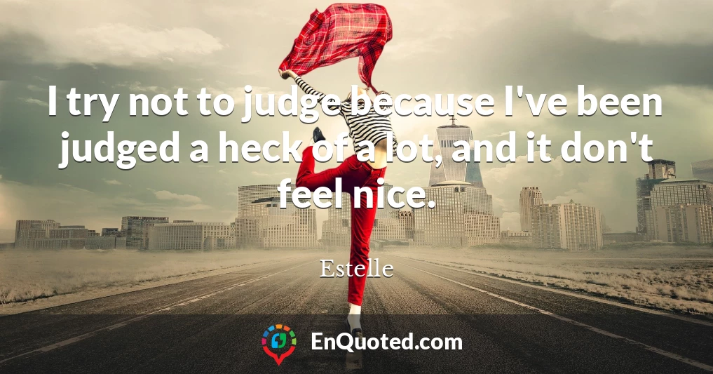 I try not to judge because I've been judged a heck of a lot, and it don't feel nice.