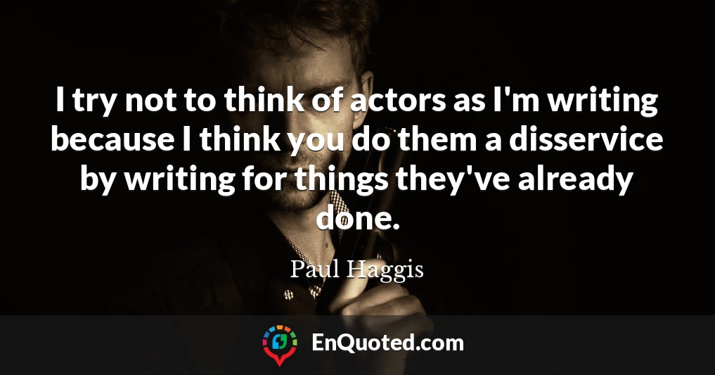 I try not to think of actors as I'm writing because I think you do them a disservice by writing for things they've already done.