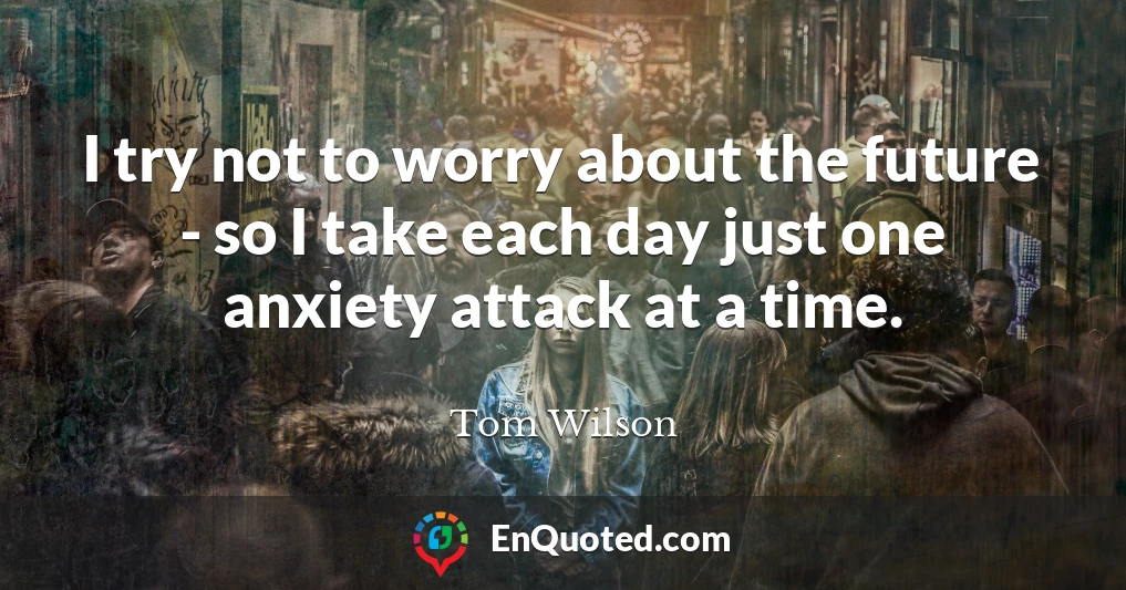 I try not to worry about the future - so I take each day just one anxiety attack at a time.