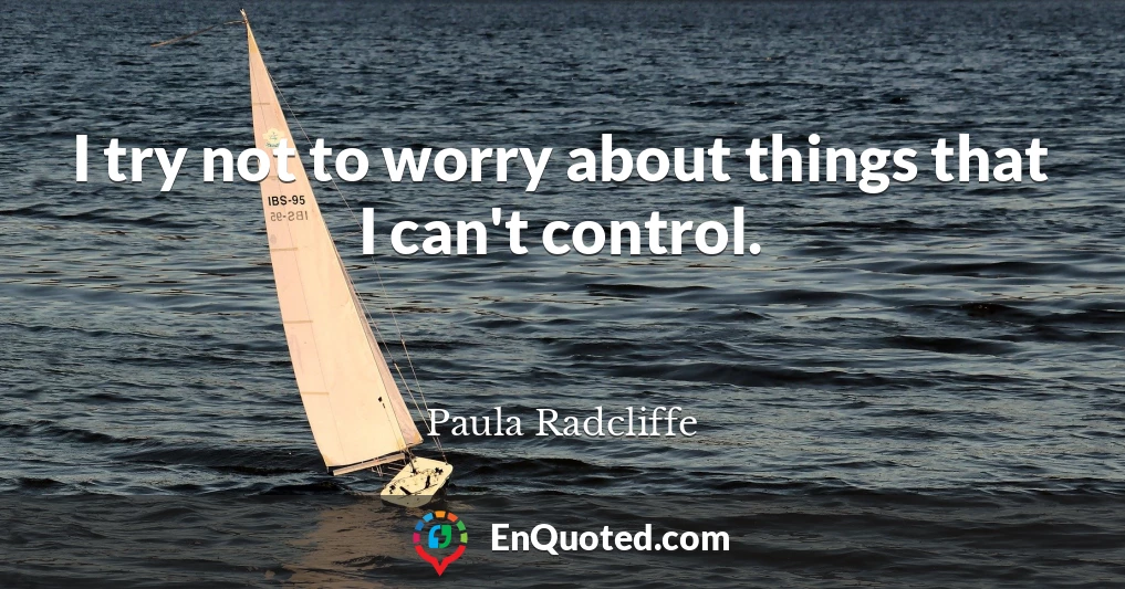 I try not to worry about things that I can't control.