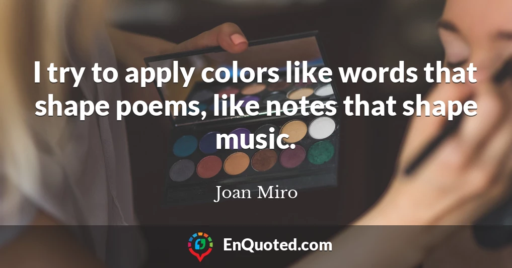 I try to apply colors like words that shape poems, like notes that shape music.