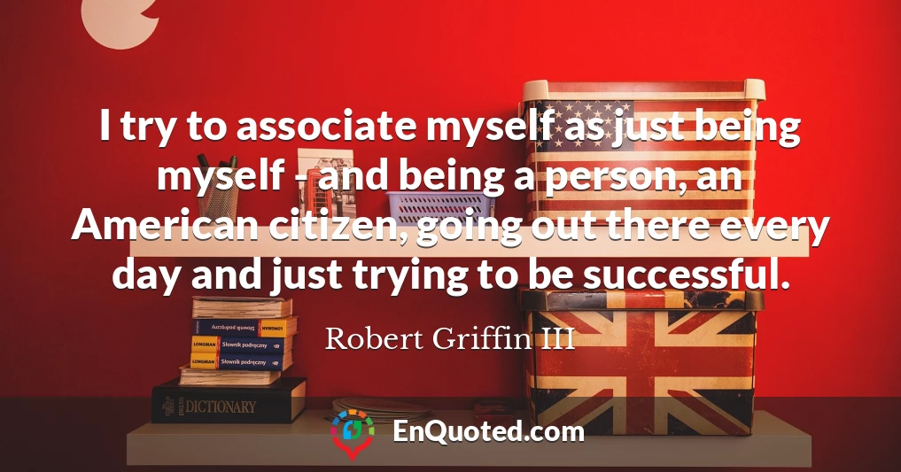 I try to associate myself as just being myself - and being a person, an American citizen, going out there every day and just trying to be successful.