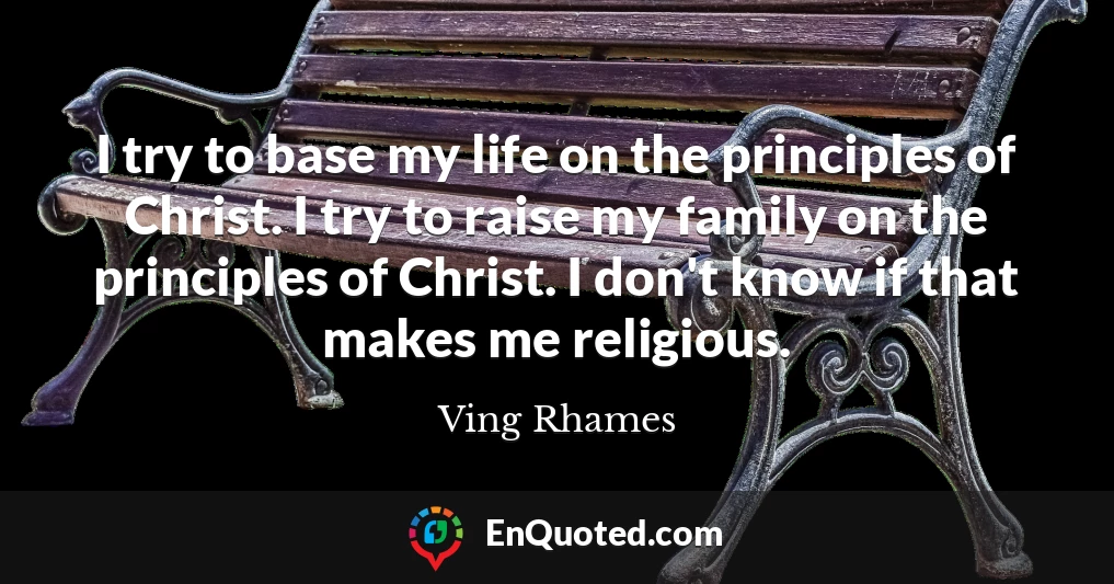 I try to base my life on the principles of Christ. I try to raise my family on the principles of Christ. I don't know if that makes me religious.