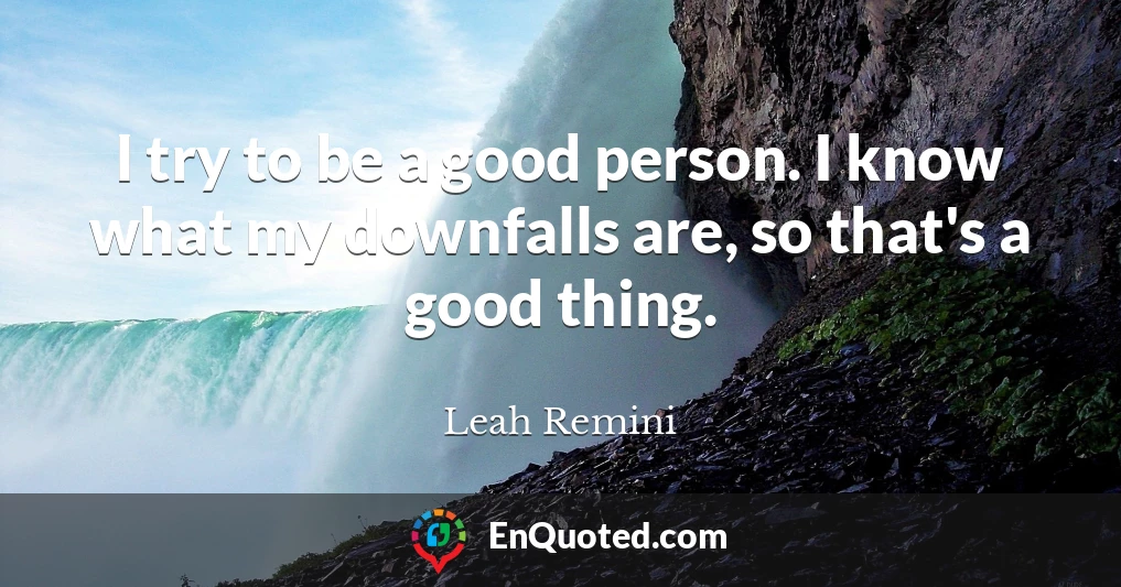 I try to be a good person. I know what my downfalls are, so that's a good thing.