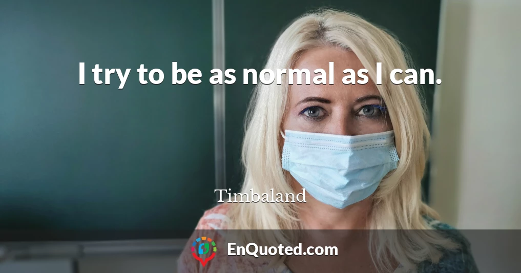 I try to be as normal as I can.