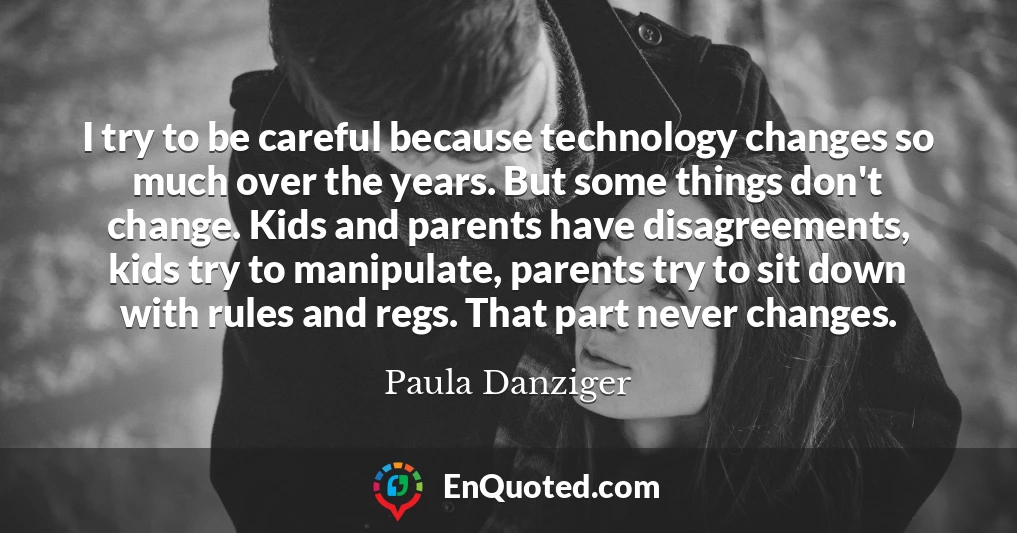 I try to be careful because technology changes so much over the years. But some things don't change. Kids and parents have disagreements, kids try to manipulate, parents try to sit down with rules and regs. That part never changes.