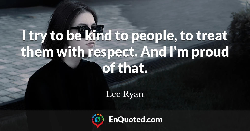 I try to be kind to people, to treat them with respect. And I'm proud of that.