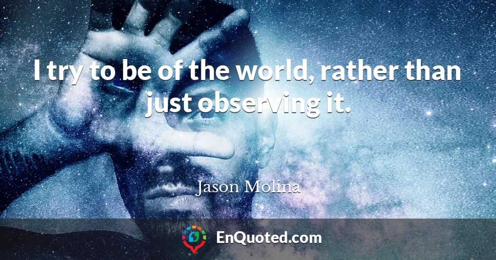 I try to be of the world, rather than just observing it.