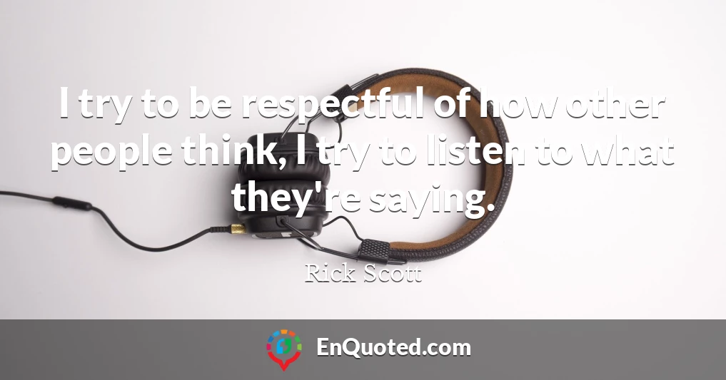 I try to be respectful of how other people think, I try to listen to what they're saying.