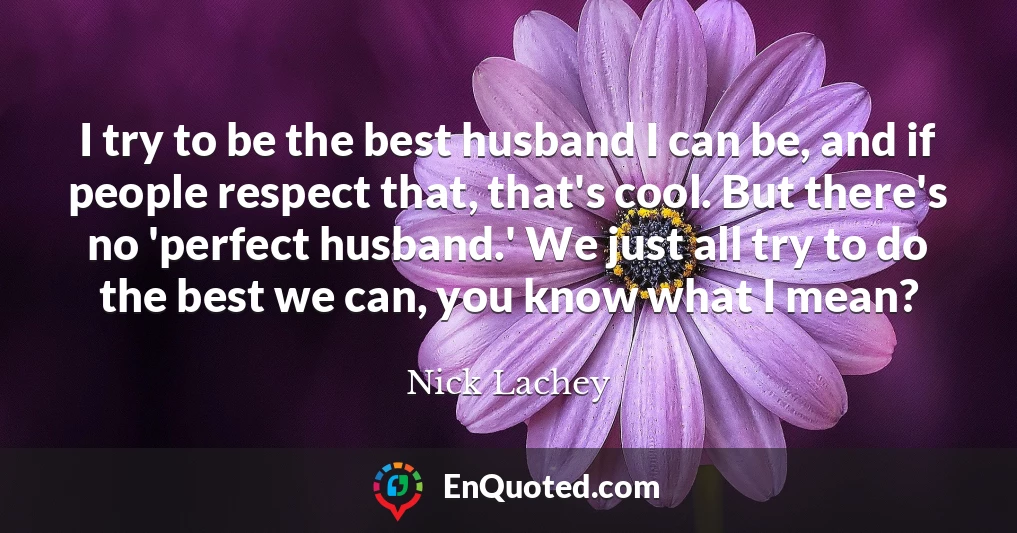 I try to be the best husband I can be, and if people respect that, that's cool. But there's no 'perfect husband.' We just all try to do the best we can, you know what I mean?