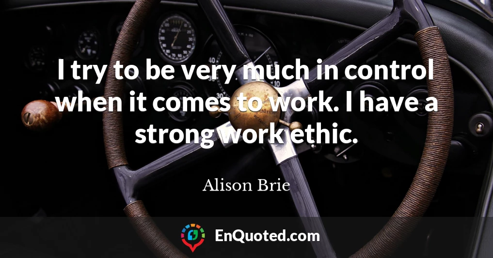 I try to be very much in control when it comes to work. I have a strong work ethic.