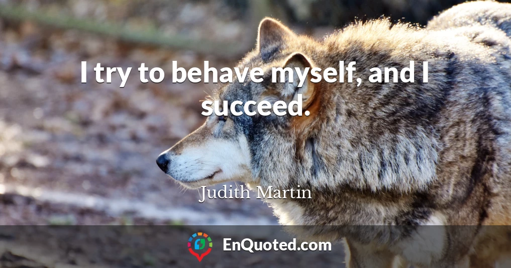 I try to behave myself, and I succeed.