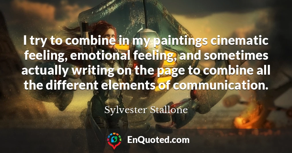 I try to combine in my paintings cinematic feeling, emotional feeling, and sometimes actually writing on the page to combine all the different elements of communication.