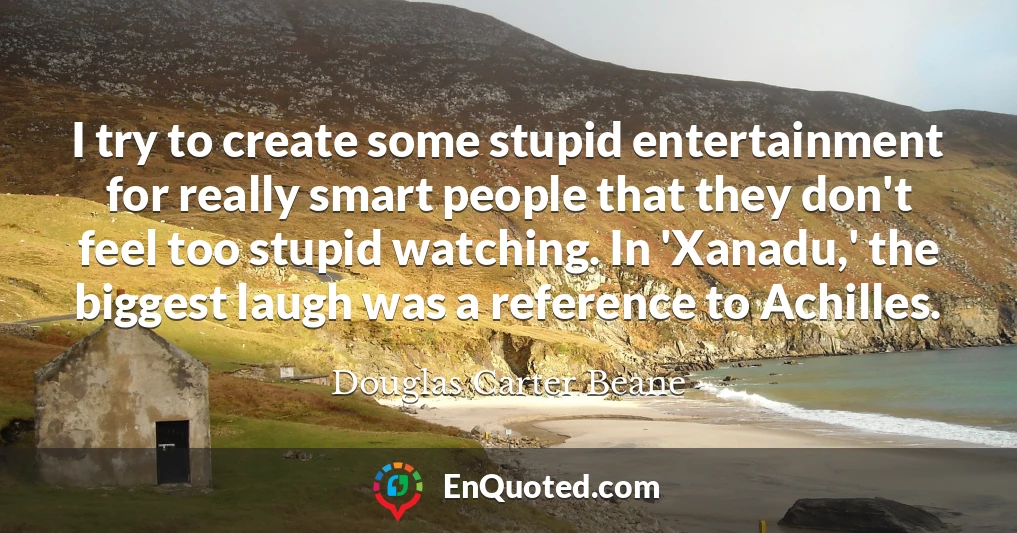 I try to create some stupid entertainment for really smart people that they don't feel too stupid watching. In 'Xanadu,' the biggest laugh was a reference to Achilles.