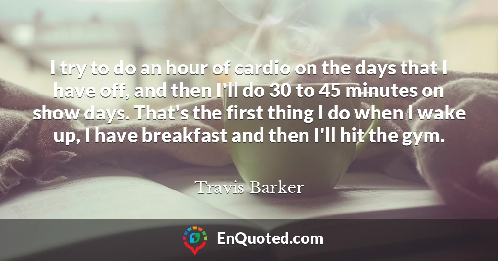 I try to do an hour of cardio on the days that I have off, and then I'll do 30 to 45 minutes on show days. That's the first thing I do when I wake up, I have breakfast and then I'll hit the gym.