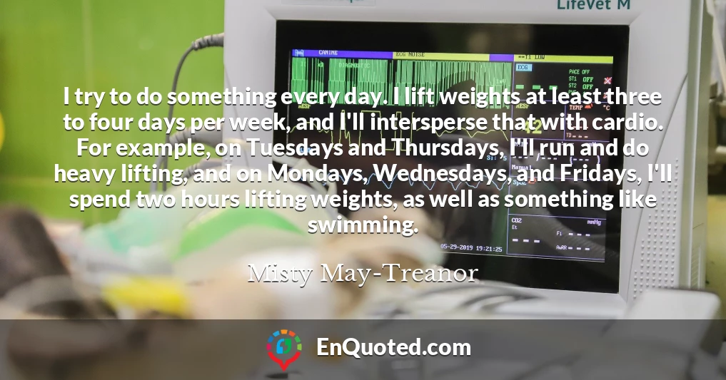 I try to do something every day. I lift weights at least three to four days per week, and I'll intersperse that with cardio. For example, on Tuesdays and Thursdays, I'll run and do heavy lifting, and on Mondays, Wednesdays, and Fridays, I'll spend two hours lifting weights, as well as something like swimming.