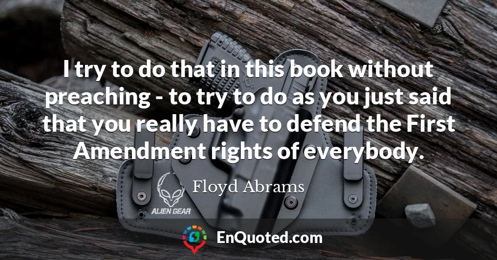 I try to do that in this book without preaching - to try to do as you just said that you really have to defend the First Amendment rights of everybody.