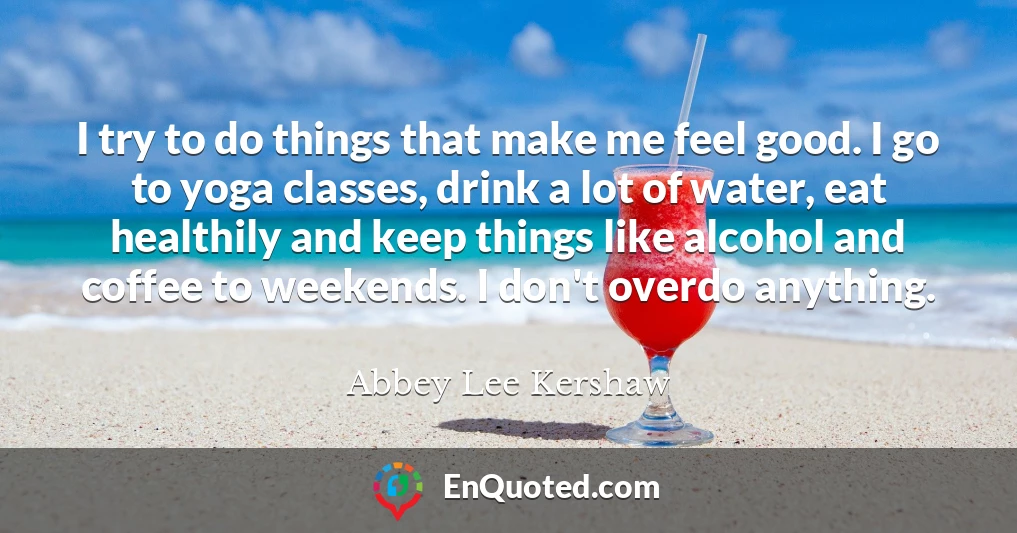 I try to do things that make me feel good. I go to yoga classes, drink a lot of water, eat healthily and keep things like alcohol and coffee to weekends. I don't overdo anything.