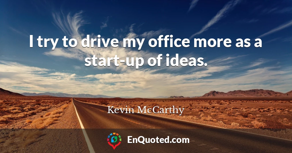 I try to drive my office more as a start-up of ideas.
