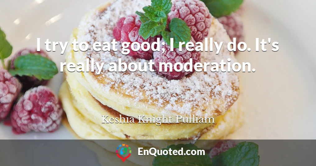 I try to eat good; I really do. It's really about moderation.