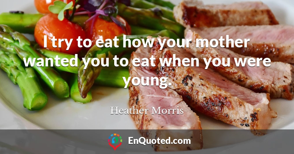 I try to eat how your mother wanted you to eat when you were young.