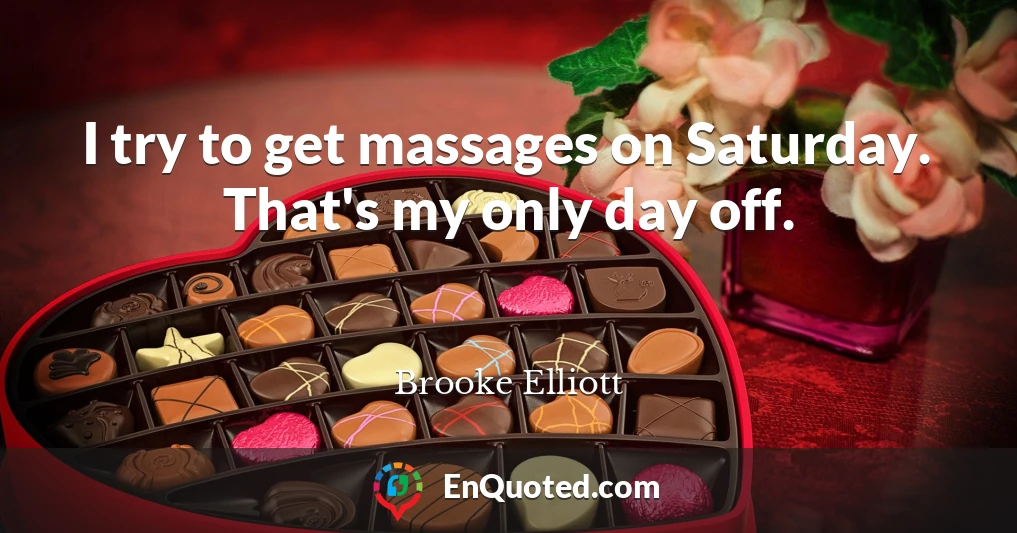 I try to get massages on Saturday. That's my only day off.