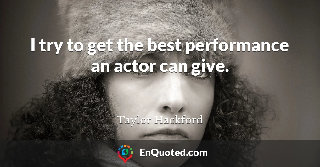 I try to get the best performance an actor can give.
