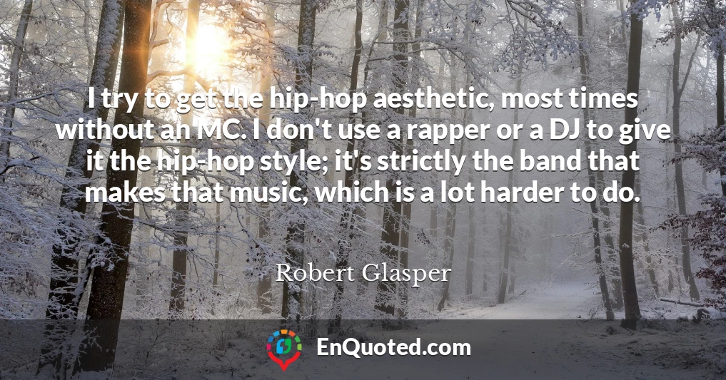 I try to get the hip-hop aesthetic, most times without an MC. I don't use a rapper or a DJ to give it the hip-hop style; it's strictly the band that makes that music, which is a lot harder to do.