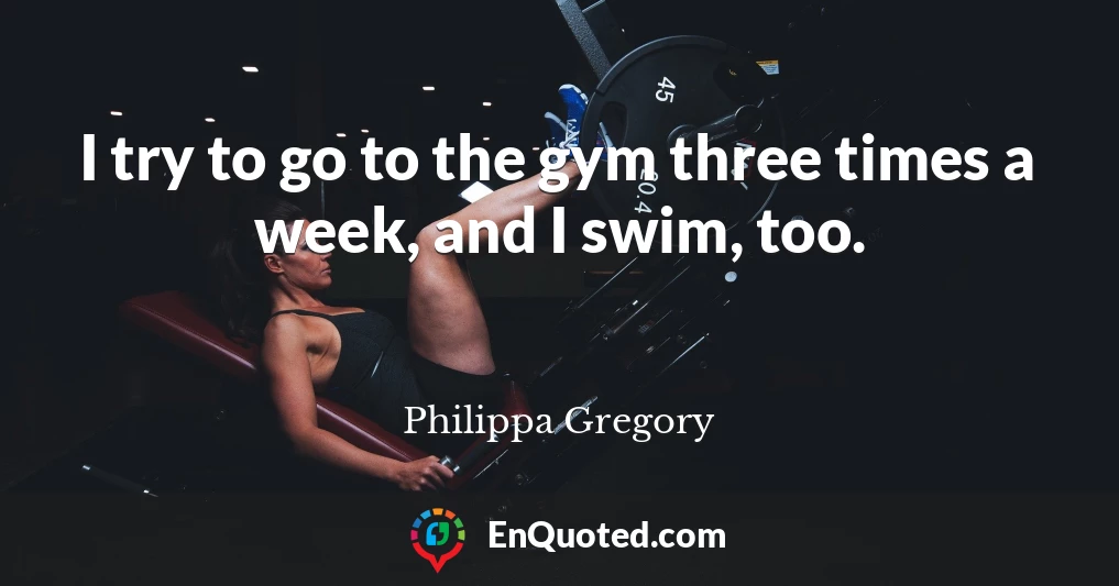 I try to go to the gym three times a week, and I swim, too.