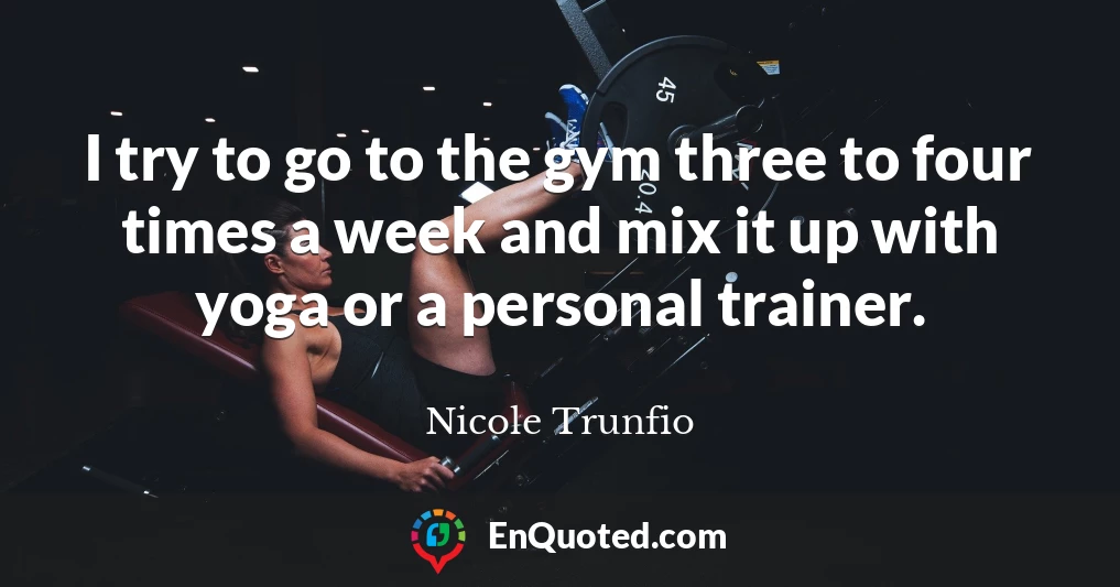 I try to go to the gym three to four times a week and mix it up with yoga or a personal trainer.