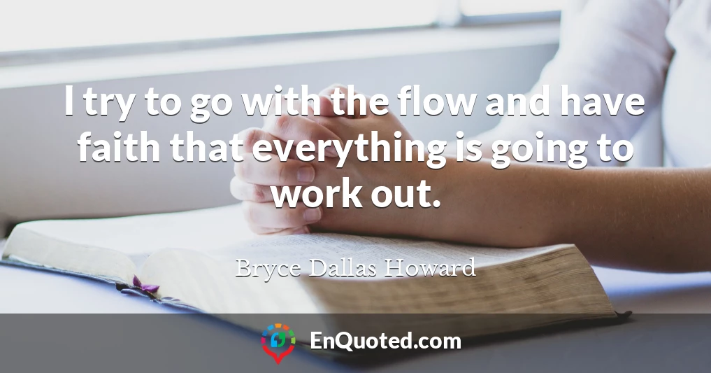 I try to go with the flow and have faith that everything is going to work out.