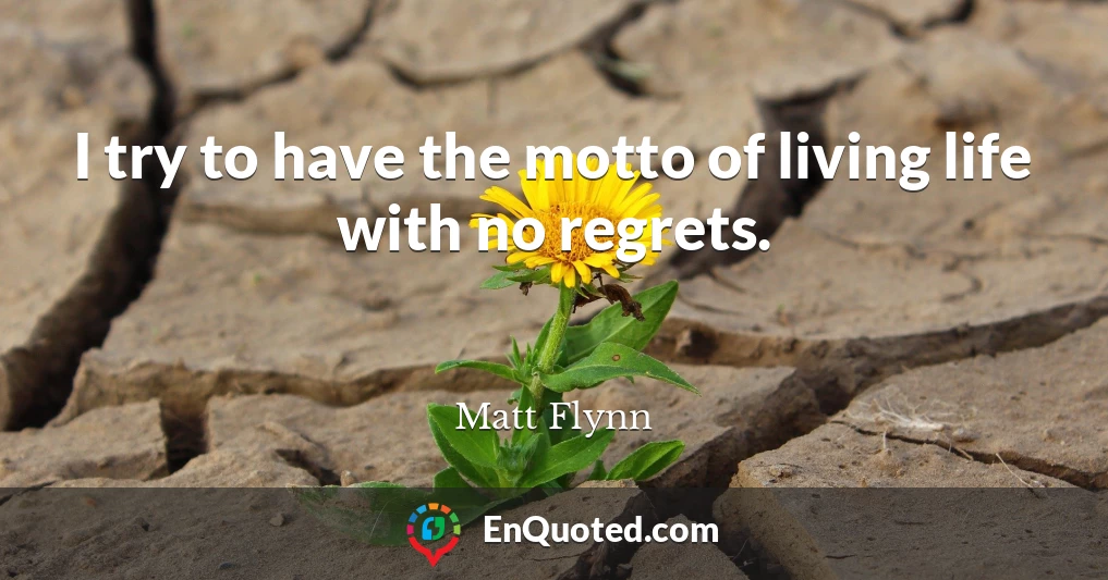 I try to have the motto of living life with no regrets.
