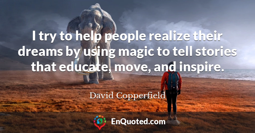 I try to help people realize their dreams by using magic to tell stories that educate, move, and inspire.