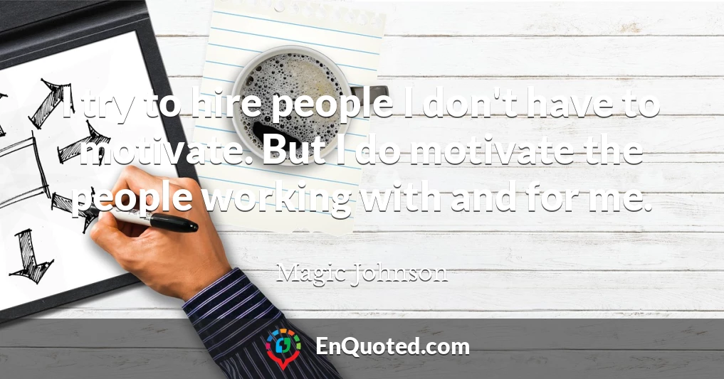I try to hire people I don't have to motivate. But I do motivate the people working with and for me.