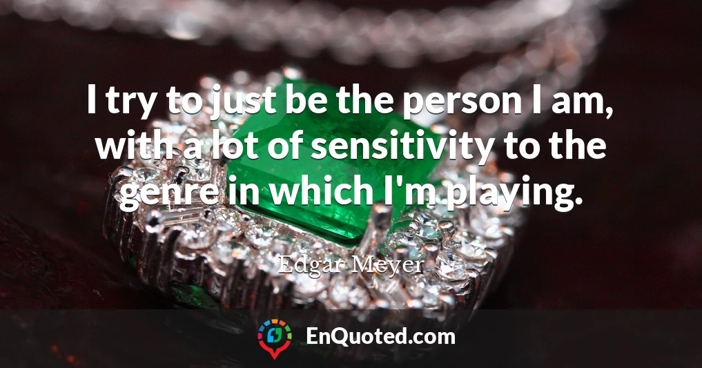 I try to just be the person I am, with a lot of sensitivity to the genre in which I'm playing.