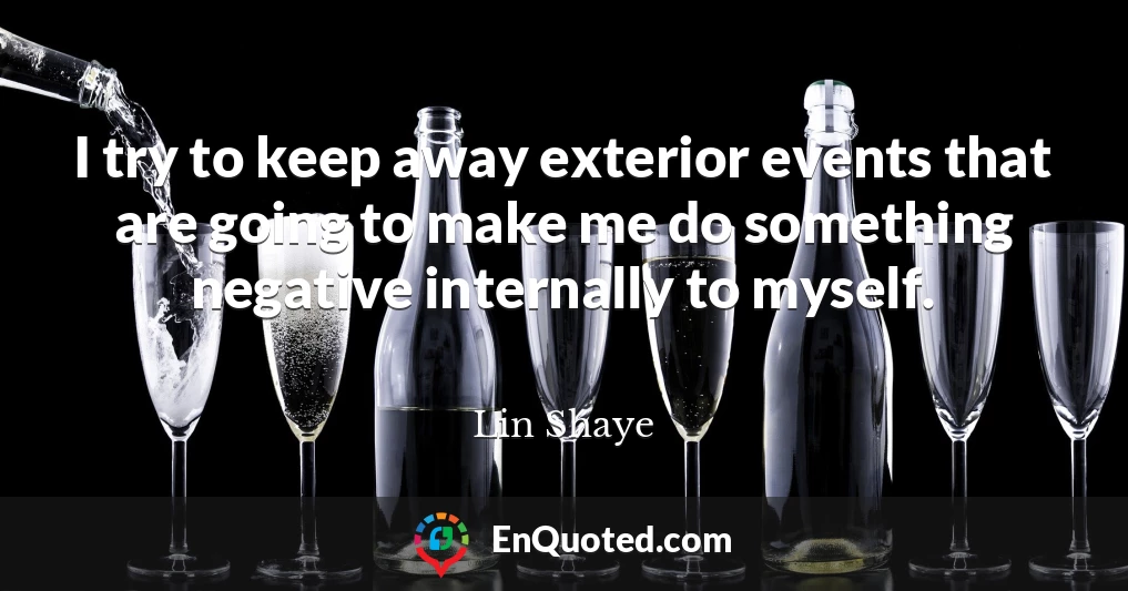 I try to keep away exterior events that are going to make me do something negative internally to myself.