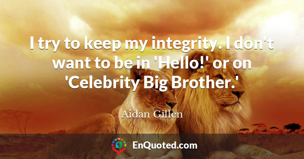 I try to keep my integrity. I don't want to be in 'Hello!' or on 'Celebrity Big Brother.'
