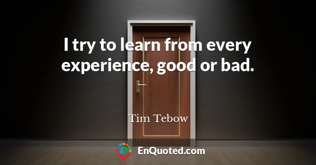 I try to learn from every experience, good or bad.