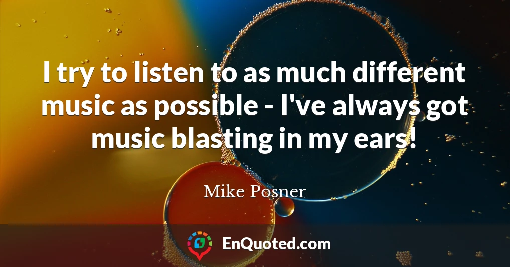 I try to listen to as much different music as possible - I've always got music blasting in my ears!