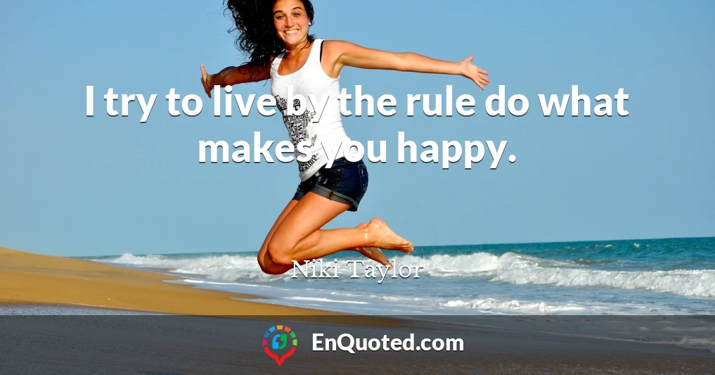 I try to live by the rule do what makes you happy.