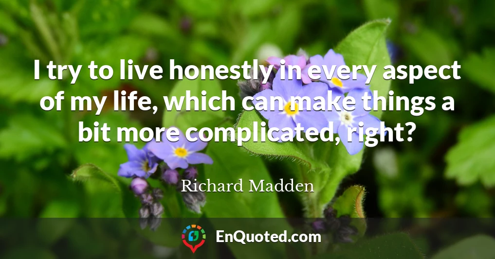 I try to live honestly in every aspect of my life, which can make things a bit more complicated, right?