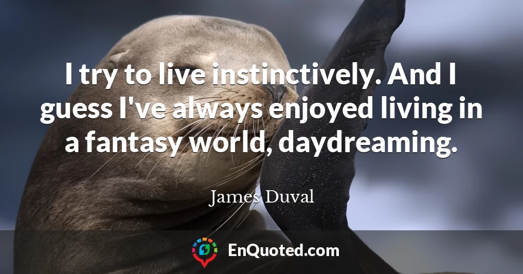 I try to live instinctively. And I guess I've always enjoyed living in a fantasy world, daydreaming.