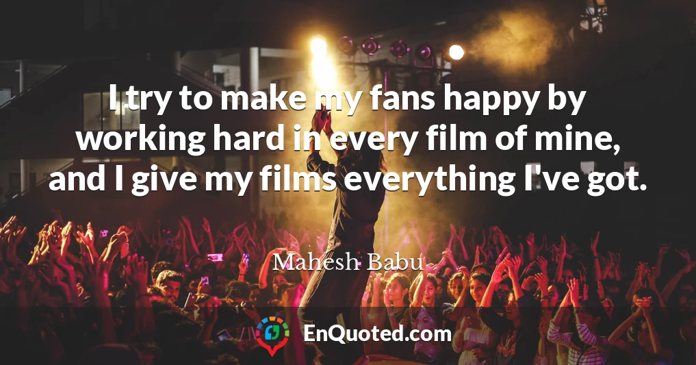 I try to make my fans happy by working hard in every film of mine, and I give my films everything I've got.