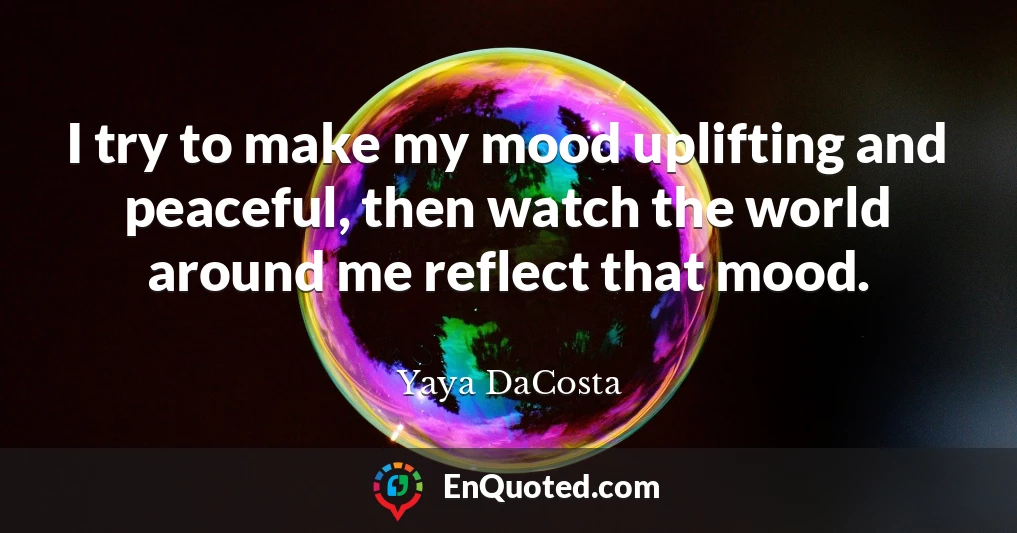 I try to make my mood uplifting and peaceful, then watch the world around me reflect that mood.