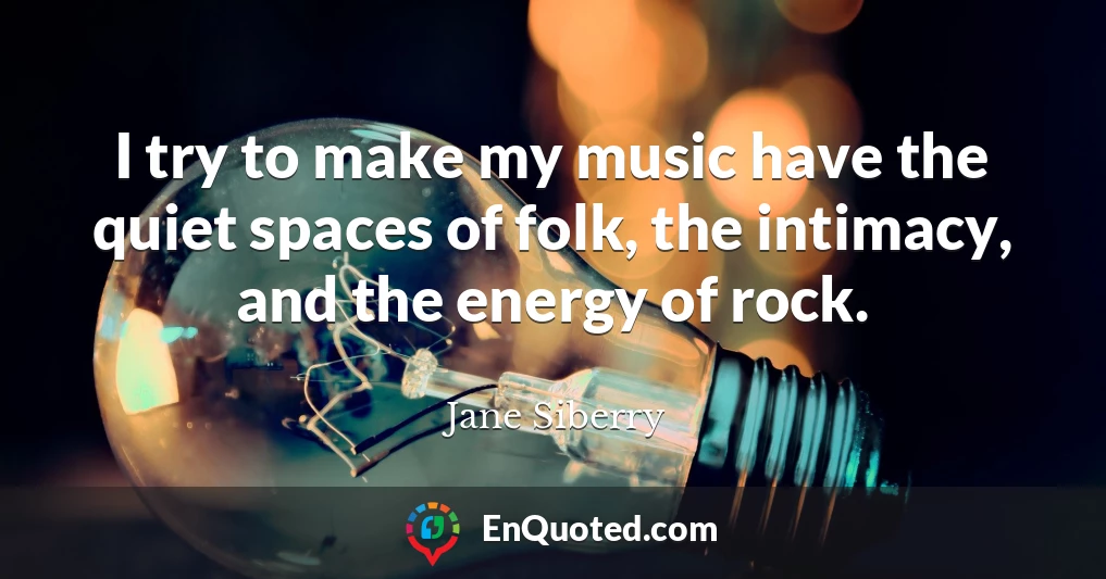 I try to make my music have the quiet spaces of folk, the intimacy, and the energy of rock.