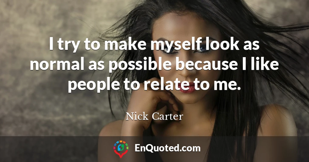 I try to make myself look as normal as possible because I like people to relate to me.
