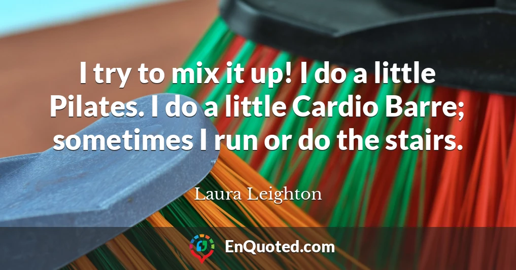 I try to mix it up! I do a little Pilates. I do a little Cardio Barre; sometimes I run or do the stairs.