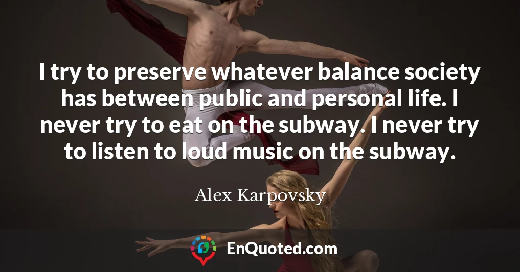 I try to preserve whatever balance society has between public and personal life. I never try to eat on the subway. I never try to listen to loud music on the subway.