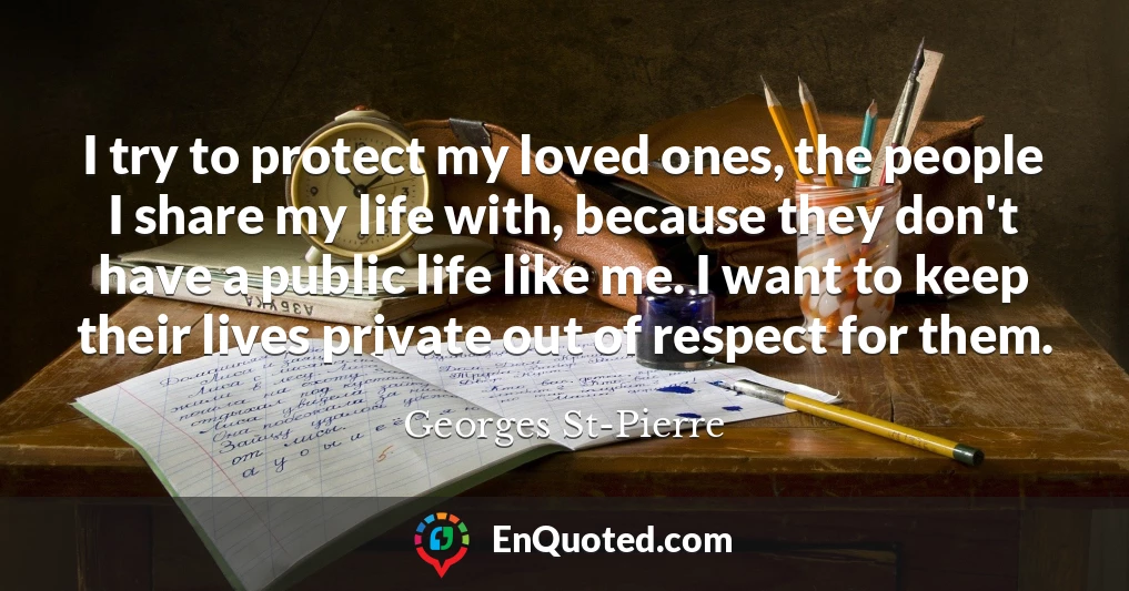 I try to protect my loved ones, the people I share my life with, because they don't have a public life like me. I want to keep their lives private out of respect for them.