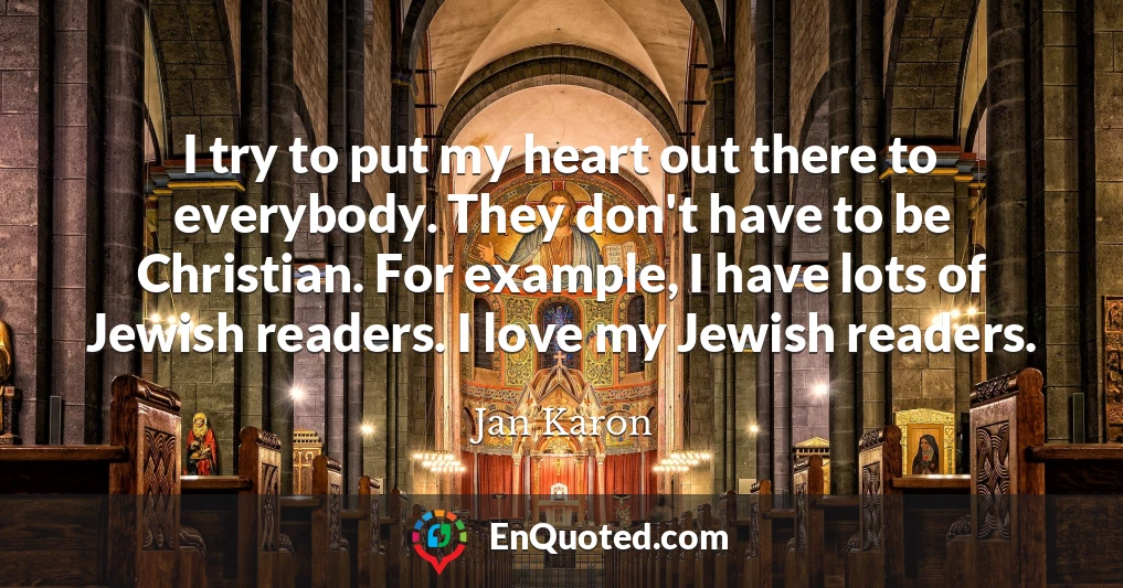 I try to put my heart out there to everybody. They don't have to be Christian. For example, I have lots of Jewish readers. I love my Jewish readers.